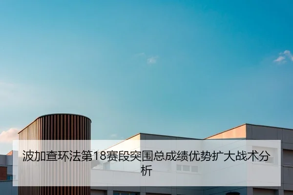 波加查环法第18赛段突围总成绩优势扩大战术分析