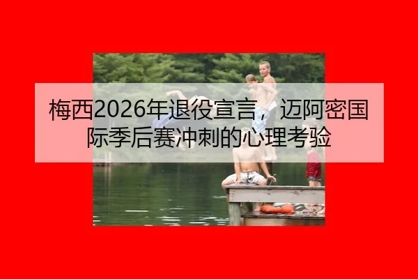 梅西2026年退役宣言，迈阿密国际季后赛冲刺的心理考验